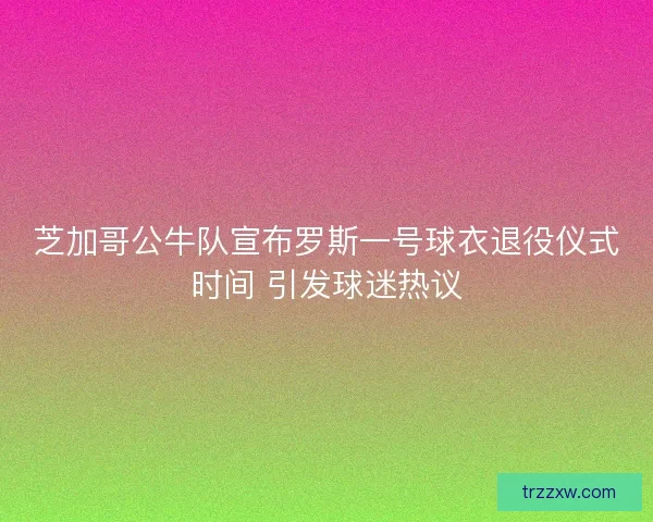 芝加哥公牛队宣布罗斯一号球衣退役仪式时间 引发球迷热议