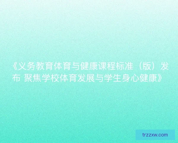 《义务教育体育与健康课程标准（版）发布 聚焦学校体育发展与学生身心健康》